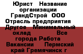 Юрист › Название организации ­ ГрандСтрой, ООО › Отрасль предприятия ­ Другое › Минимальный оклад ­ 30 000 - Все города Работа » Вакансии   . Пермский край,Гремячинск г.